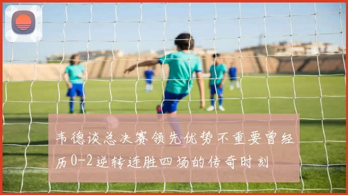韦德谈总决赛领先优势不重要曾经历0-2逆转连胜四场的传奇时刻