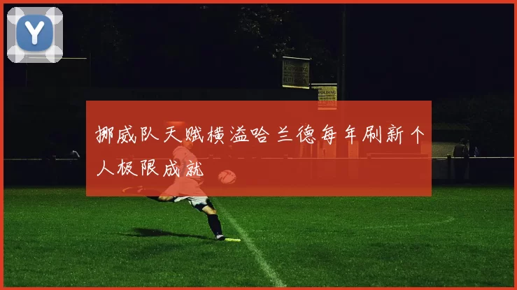 挪威队天赋横溢哈兰德每年刷新个人极限成就